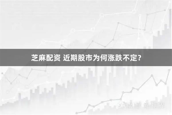 芝麻配资 近期股市为何涨跌不定？