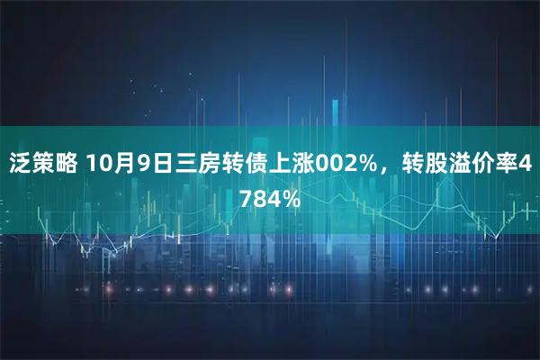泛策略 10月9日三房转债上涨002%，转股溢价率4784%