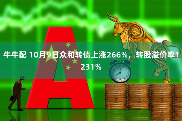 牛牛配 10月9日众和转债上涨266%，转股溢价率1231%