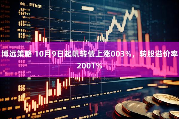 博远策略 10月9日起帆转债上涨003%，转股溢价率2001%