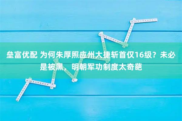 垒富优配 为何朱厚照应州大捷斩首仅16级？未必是被黑，明朝军功制度太奇葩