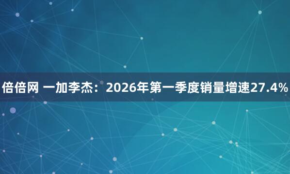 倍倍网 一加李杰：2026年第一季度销量增速27.4%
