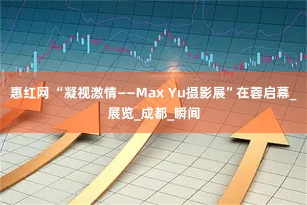 惠红网 “凝视激情——Max Yu摄影展”在蓉启幕_展览_成都_瞬间