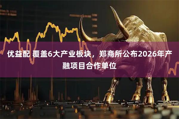 优益配 覆盖6大产业板块，郑商所公布2026年产融项目合作单位