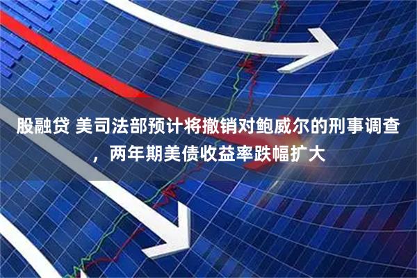 股融贷 美司法部预计将撤销对鲍威尔的刑事调查，两年期美债收益率跌幅扩大