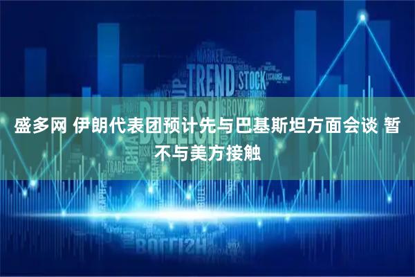 盛多网 伊朗代表团预计先与巴基斯坦方面会谈 暂不与美方接触