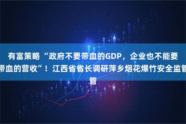 有富策略 “政府不要带血的GDP,企业也不能要带血的营收”!江西省省长调研萍乡烟花爆竹安全监管