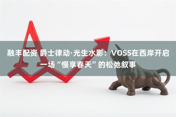 融丰配资 爵士律动·光生水影：VOSS在西岸开启一场“慢享春天”的松弛叙事